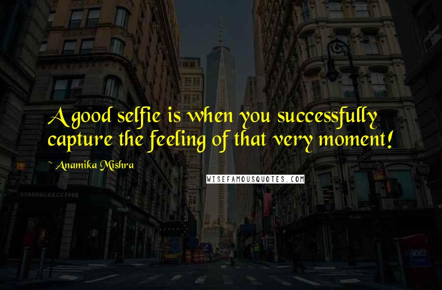 Anamika Mishra Quotes: A good selfie is when you successfully capture the feeling of that very moment!
