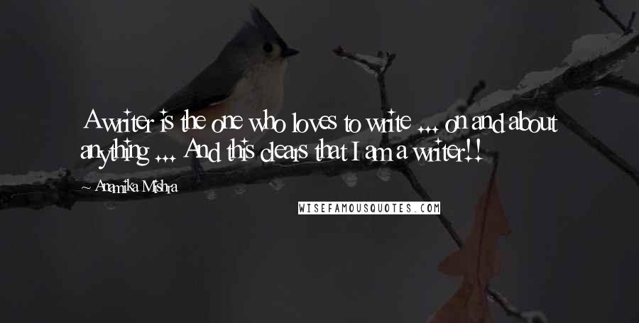 Anamika Mishra Quotes: A writer is the one who loves to write ... on and about anything ... And this clears that I am a writer!!