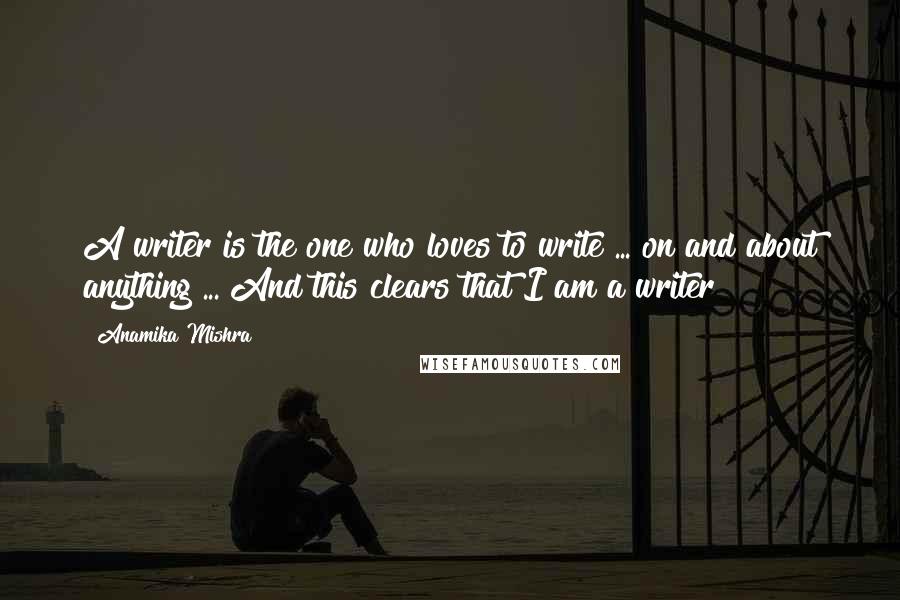 Anamika Mishra Quotes: A writer is the one who loves to write ... on and about anything ... And this clears that I am a writer!!