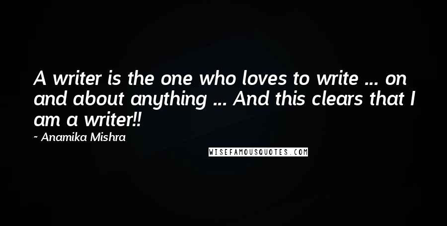 Anamika Mishra Quotes: A writer is the one who loves to write ... on and about anything ... And this clears that I am a writer!!