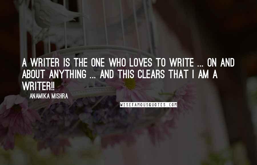 Anamika Mishra Quotes: A writer is the one who loves to write ... on and about anything ... And this clears that I am a writer!!