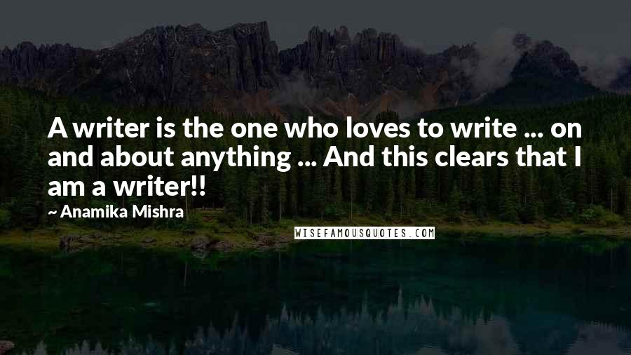 Anamika Mishra Quotes: A writer is the one who loves to write ... on and about anything ... And this clears that I am a writer!!