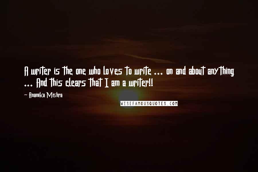 Anamika Mishra Quotes: A writer is the one who loves to write ... on and about anything ... And this clears that I am a writer!!