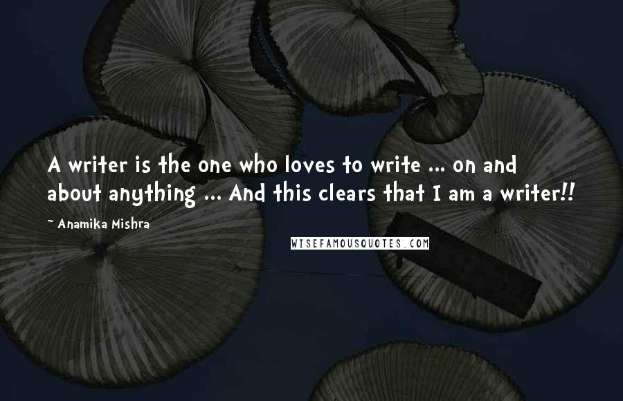 Anamika Mishra Quotes: A writer is the one who loves to write ... on and about anything ... And this clears that I am a writer!!