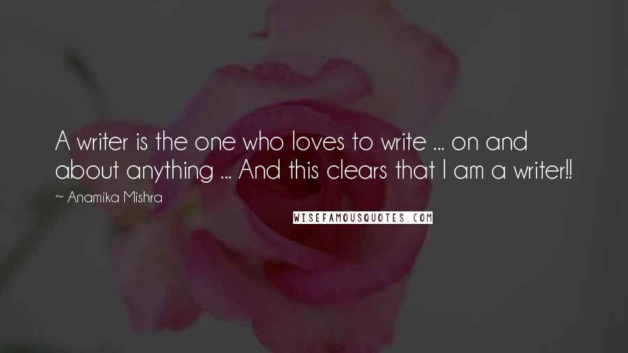 Anamika Mishra Quotes: A writer is the one who loves to write ... on and about anything ... And this clears that I am a writer!!