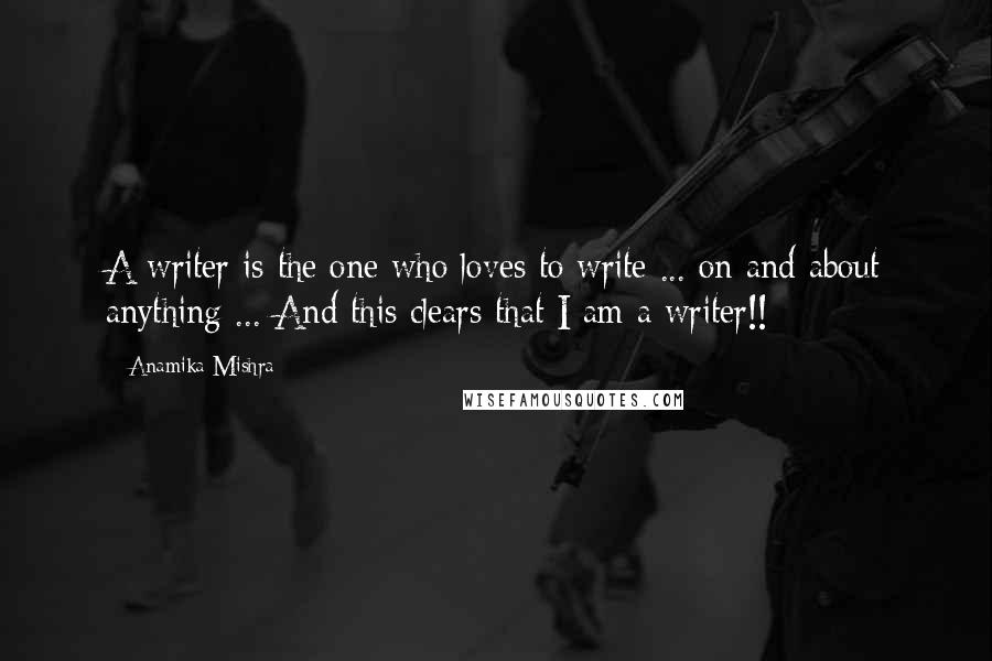 Anamika Mishra Quotes: A writer is the one who loves to write ... on and about anything ... And this clears that I am a writer!!