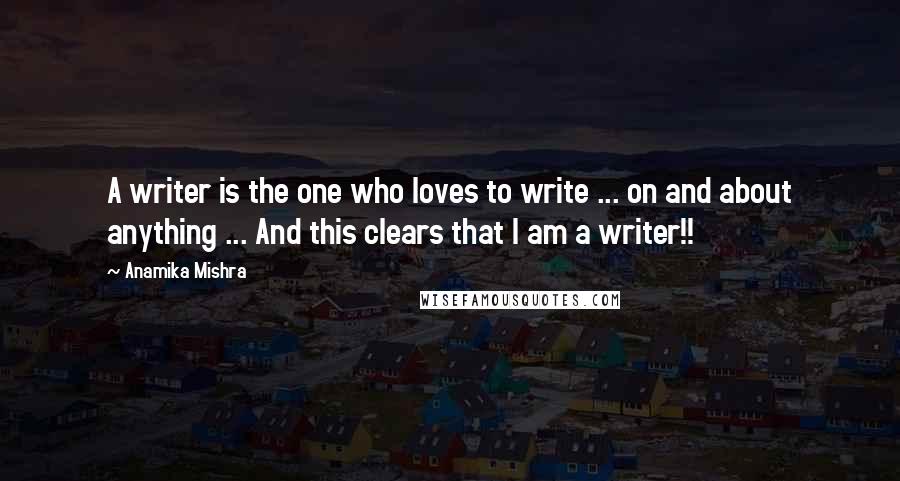 Anamika Mishra Quotes: A writer is the one who loves to write ... on and about anything ... And this clears that I am a writer!!