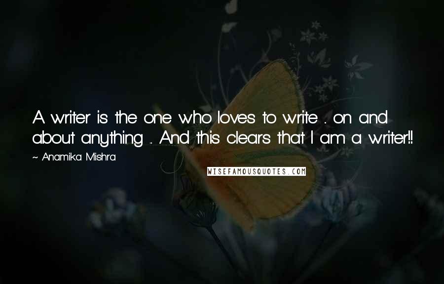 Anamika Mishra Quotes: A writer is the one who loves to write ... on and about anything ... And this clears that I am a writer!!