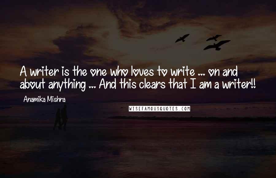 Anamika Mishra Quotes: A writer is the one who loves to write ... on and about anything ... And this clears that I am a writer!!