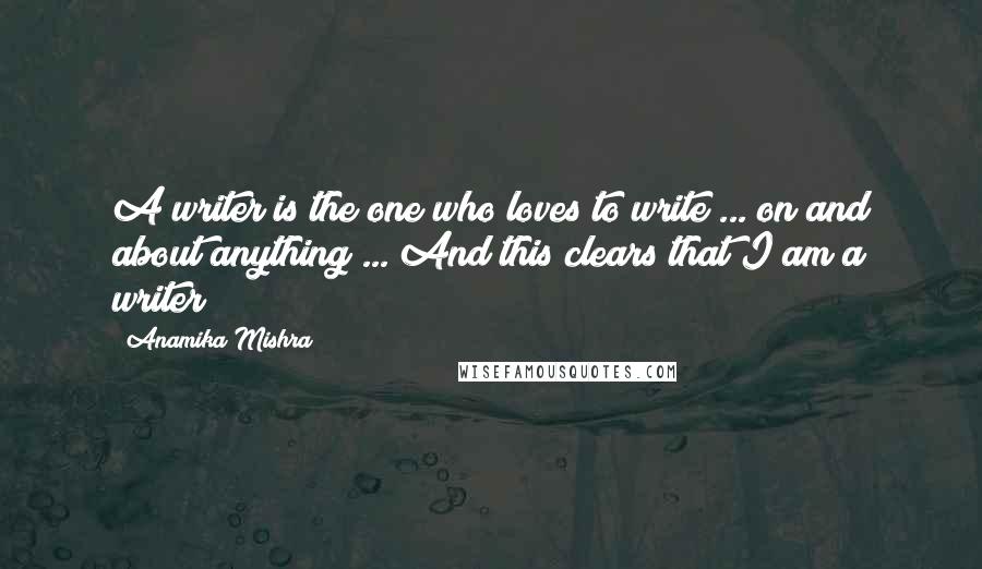 Anamika Mishra Quotes: A writer is the one who loves to write ... on and about anything ... And this clears that I am a writer!!