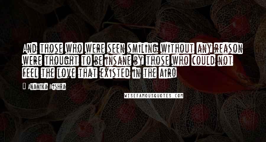 Anamika Mishra Quotes: And those who were seen smiling without any reason were thought to be insane by those who could not feel the love that existed in the air!