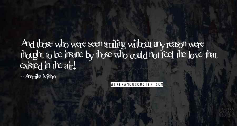 Anamika Mishra Quotes: And those who were seen smiling without any reason were thought to be insane by those who could not feel the love that existed in the air!