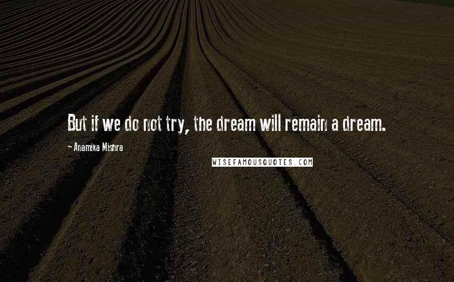 Anamika Mishra Quotes: But if we do not try, the dream will remain a dream.