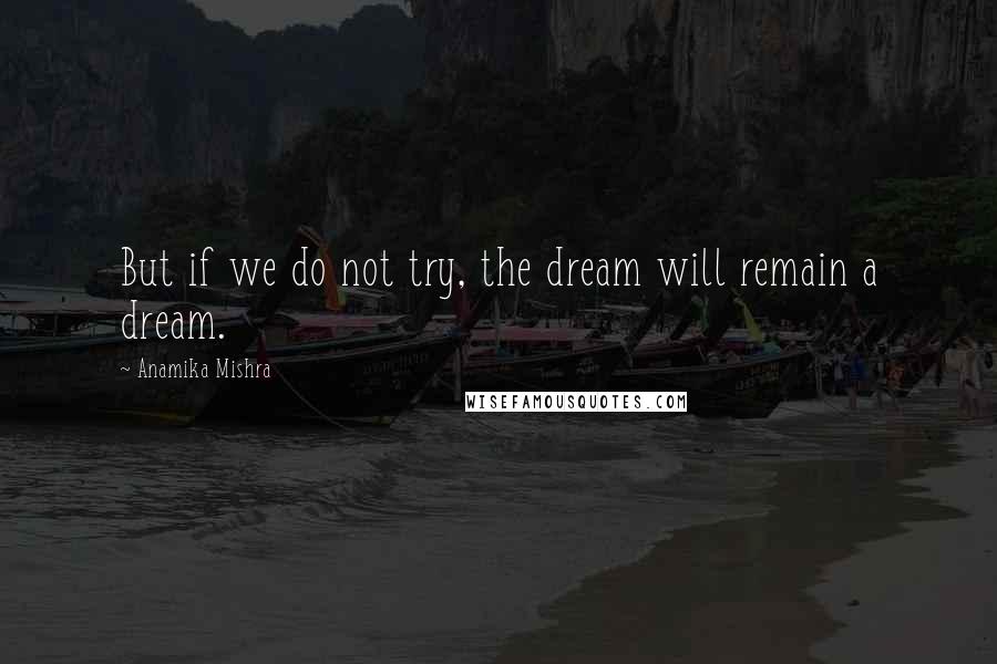 Anamika Mishra Quotes: But if we do not try, the dream will remain a dream.