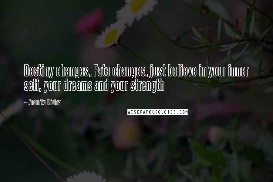 Anamika Mishra Quotes: Destiny changes, Fate changes, just believe in your inner self, your dreams and your strength