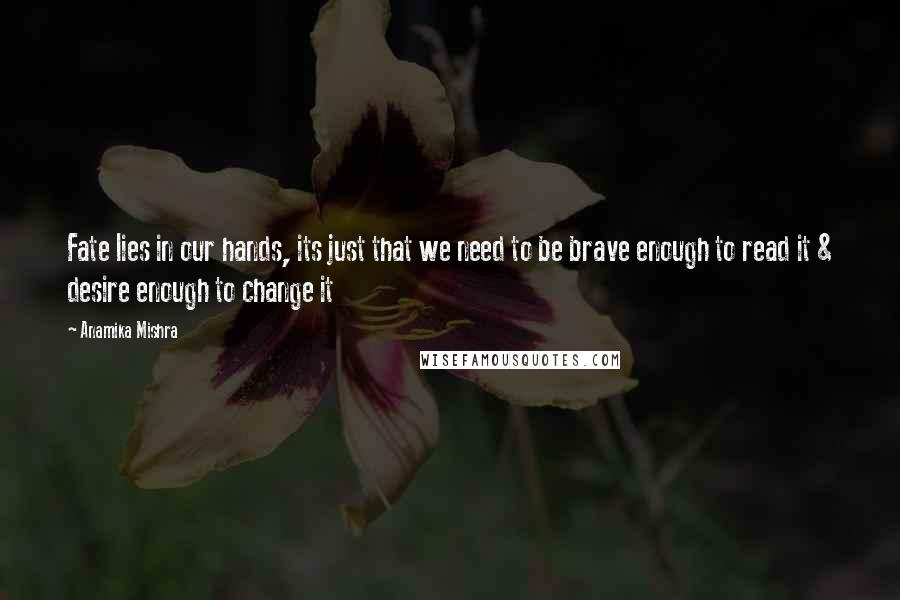 Anamika Mishra Quotes: Fate lies in our hands, its just that we need to be brave enough to read it & desire enough to change it