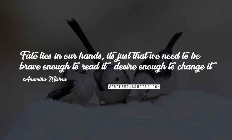 Anamika Mishra Quotes: Fate lies in our hands, its just that we need to be brave enough to read it & desire enough to change it