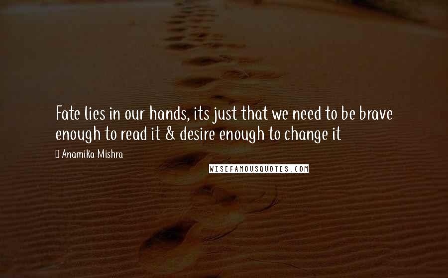 Anamika Mishra Quotes: Fate lies in our hands, its just that we need to be brave enough to read it & desire enough to change it