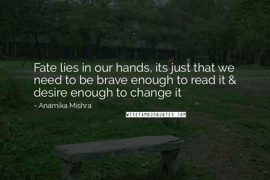 Anamika Mishra Quotes: Fate lies in our hands, its just that we need to be brave enough to read it & desire enough to change it