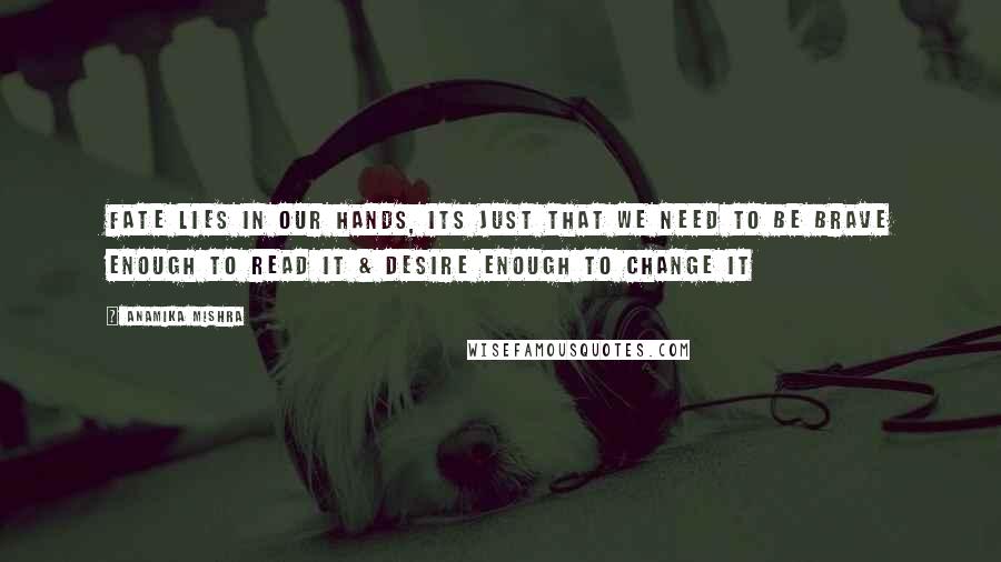 Anamika Mishra Quotes: Fate lies in our hands, its just that we need to be brave enough to read it & desire enough to change it