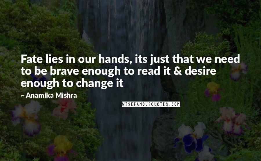 Anamika Mishra Quotes: Fate lies in our hands, its just that we need to be brave enough to read it & desire enough to change it