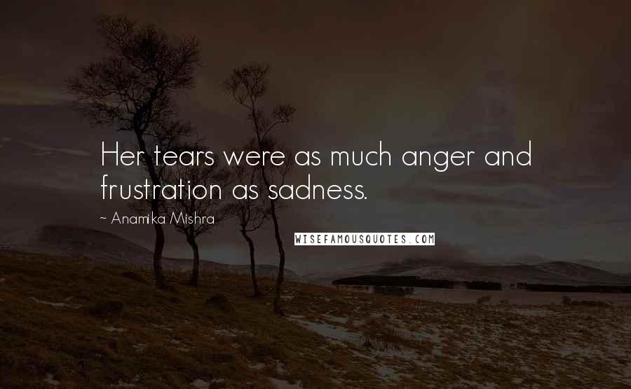 Anamika Mishra Quotes: Her tears were as much anger and frustration as sadness.