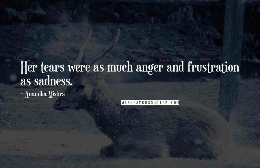 Anamika Mishra Quotes: Her tears were as much anger and frustration as sadness.