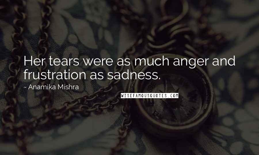 Anamika Mishra Quotes: Her tears were as much anger and frustration as sadness.