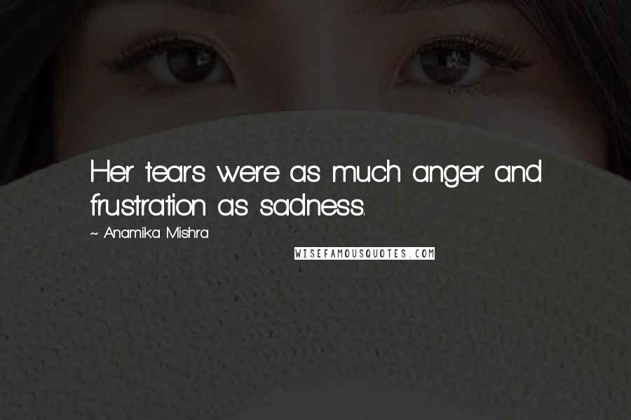 Anamika Mishra Quotes: Her tears were as much anger and frustration as sadness.