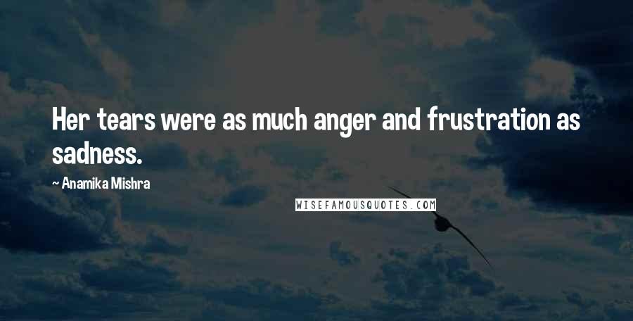 Anamika Mishra Quotes: Her tears were as much anger and frustration as sadness.