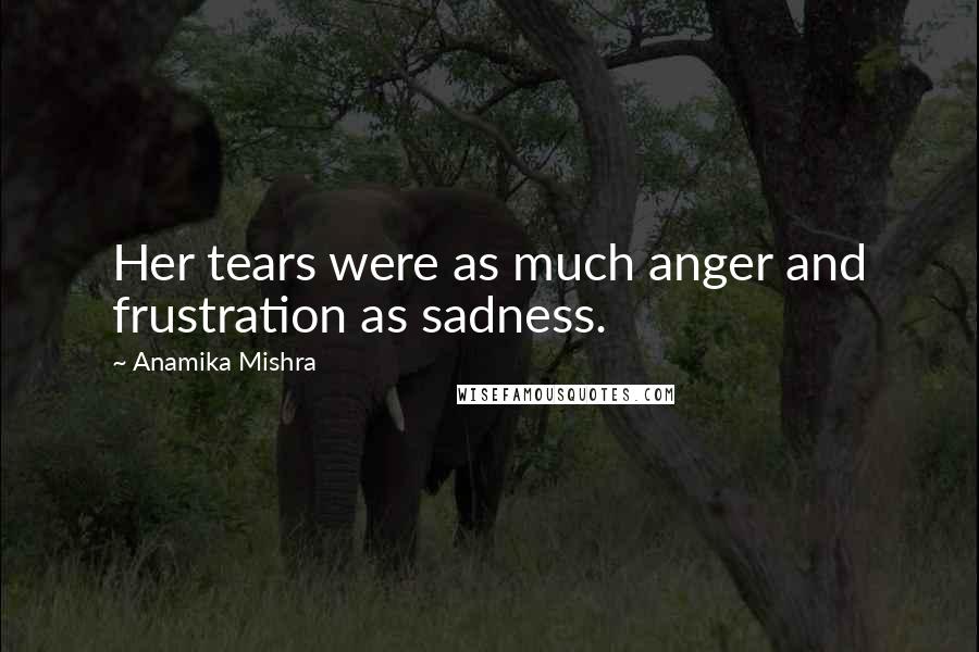 Anamika Mishra Quotes: Her tears were as much anger and frustration as sadness.