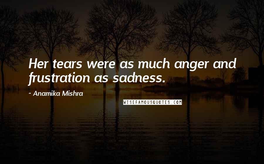 Anamika Mishra Quotes: Her tears were as much anger and frustration as sadness.