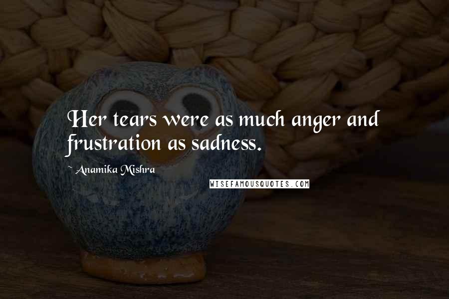 Anamika Mishra Quotes: Her tears were as much anger and frustration as sadness.