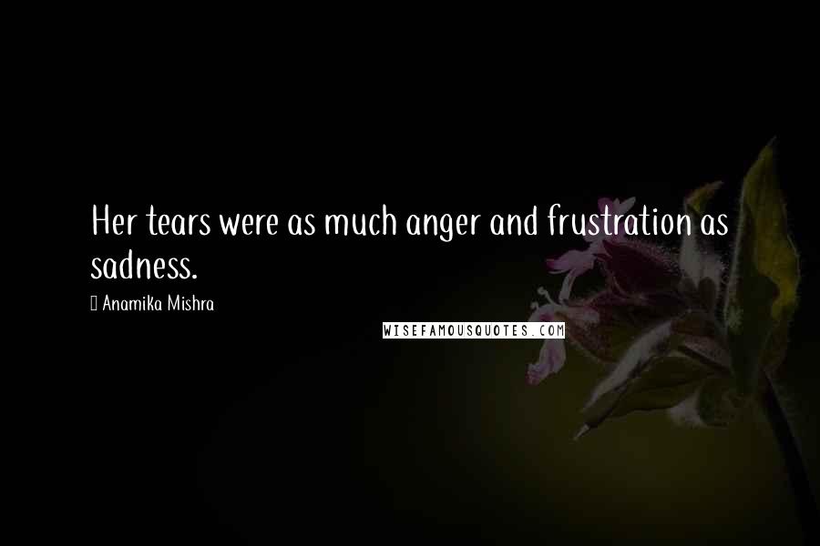 Anamika Mishra Quotes: Her tears were as much anger and frustration as sadness.