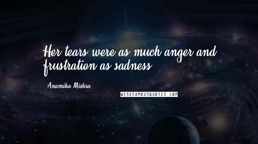 Anamika Mishra Quotes: Her tears were as much anger and frustration as sadness.