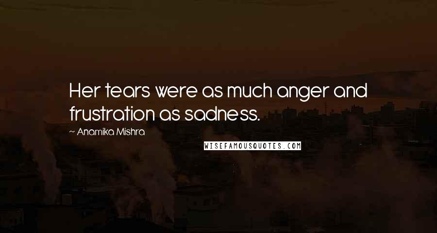 Anamika Mishra Quotes: Her tears were as much anger and frustration as sadness.
