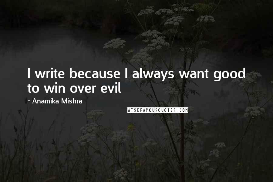 Anamika Mishra Quotes: I write because I always want good to win over evil