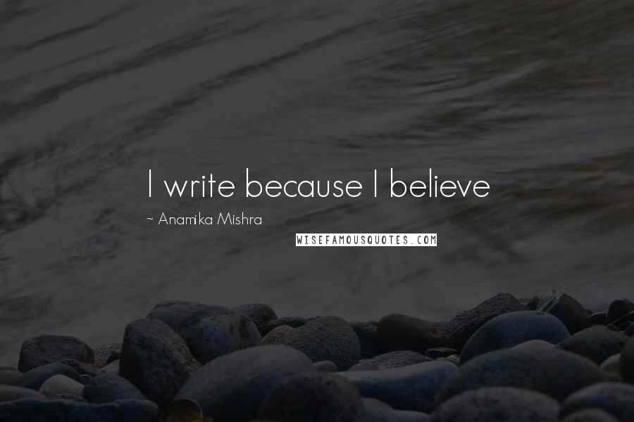 Anamika Mishra Quotes: I write because I believe
