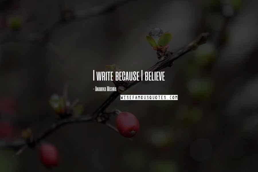 Anamika Mishra Quotes: I write because I believe