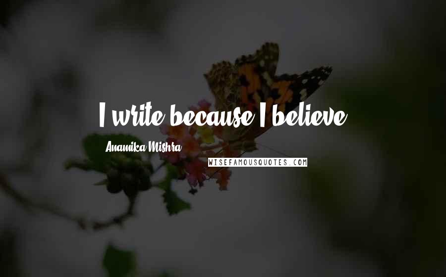 Anamika Mishra Quotes: I write because I believe