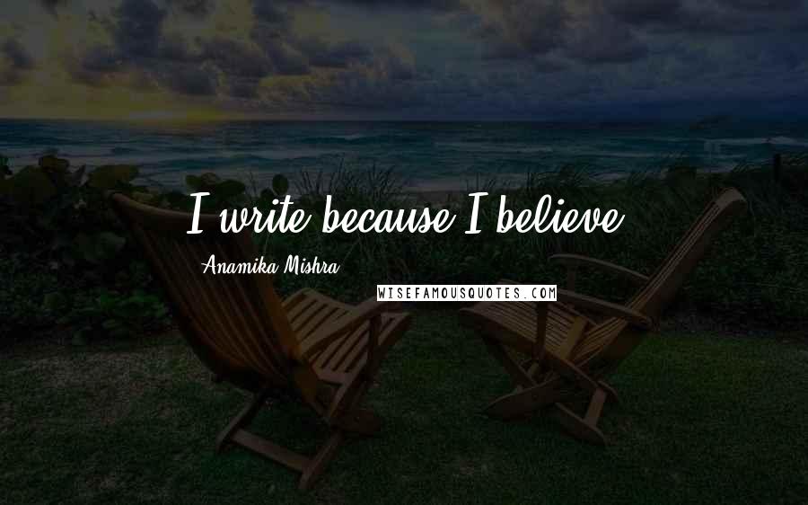 Anamika Mishra Quotes: I write because I believe