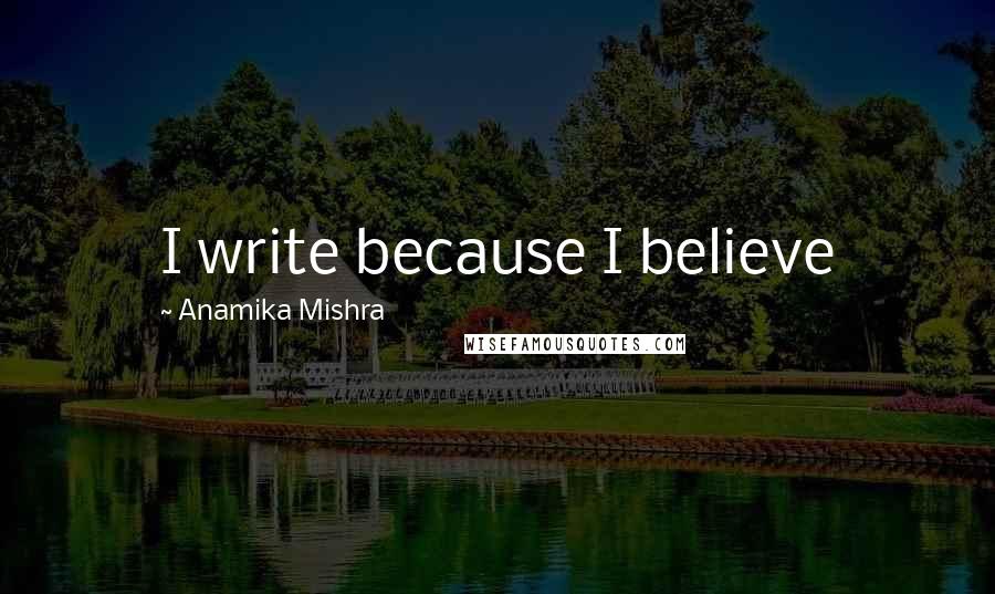 Anamika Mishra Quotes: I write because I believe