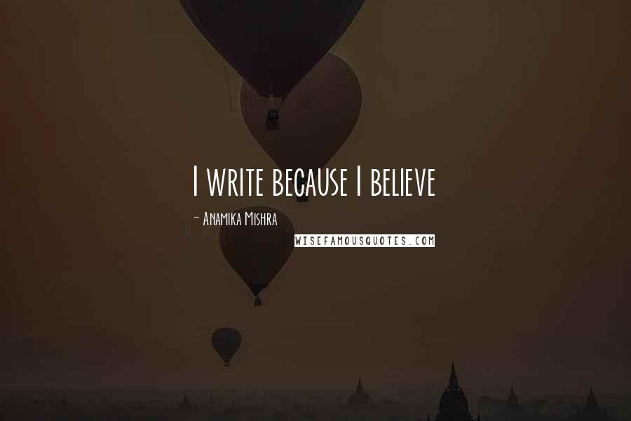 Anamika Mishra Quotes: I write because I believe