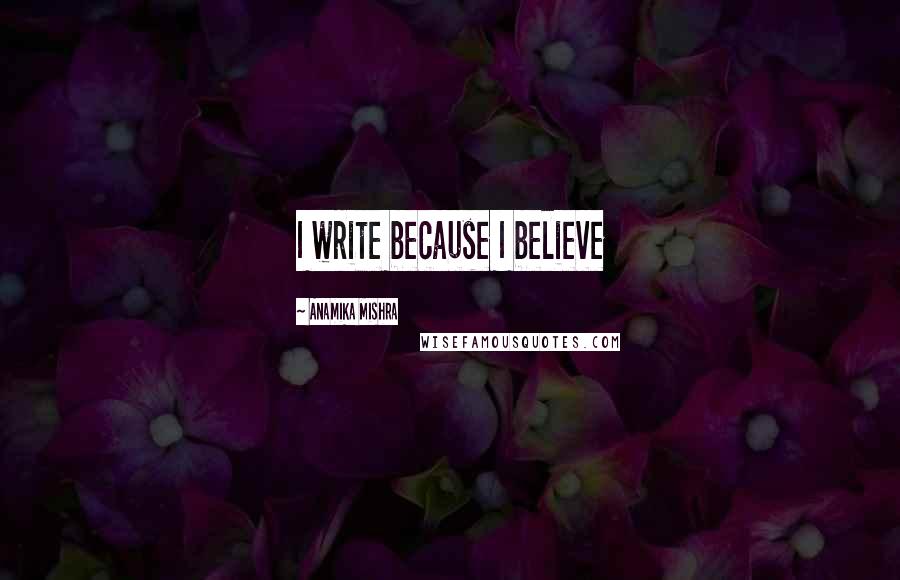 Anamika Mishra Quotes: I write because I believe