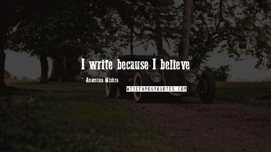 Anamika Mishra Quotes: I write because I believe