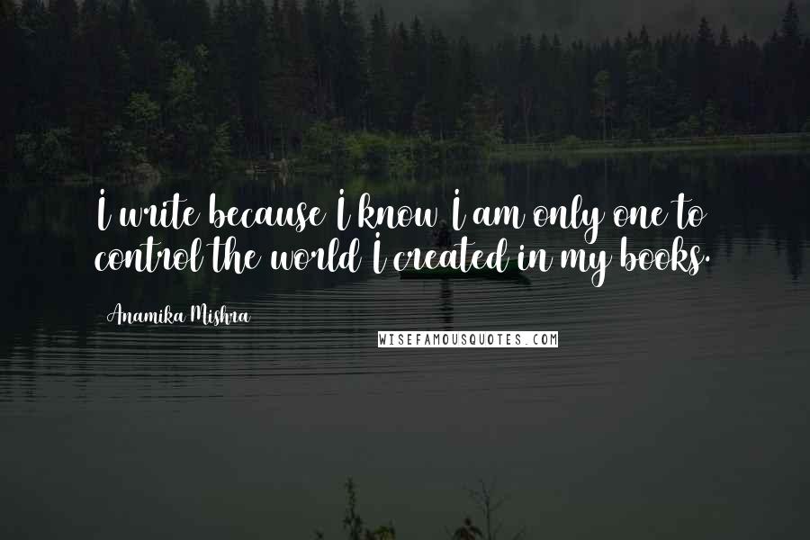 Anamika Mishra Quotes: I write because I know I am only one to control the world I created in my books.