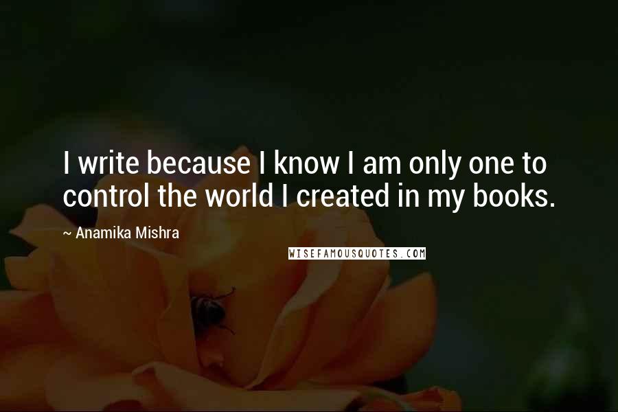 Anamika Mishra Quotes: I write because I know I am only one to control the world I created in my books.