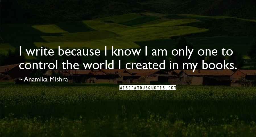 Anamika Mishra Quotes: I write because I know I am only one to control the world I created in my books.
