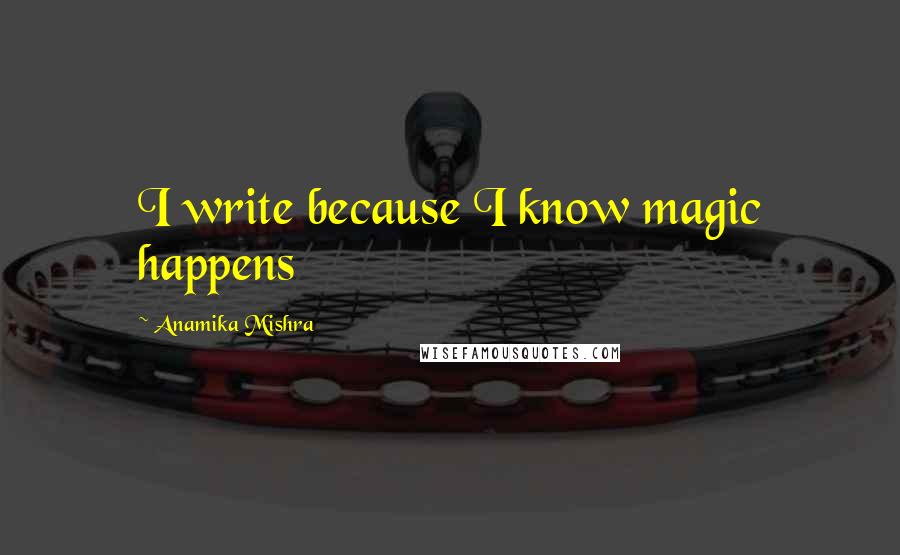 Anamika Mishra Quotes: I write because I know magic happens