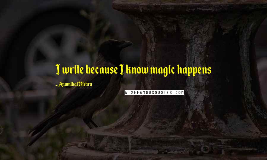 Anamika Mishra Quotes: I write because I know magic happens